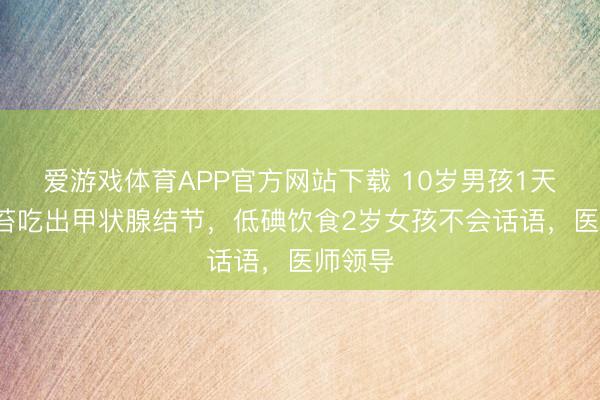 爱游戏体育APP官方网站下载 10岁男孩1天1包海苔吃出甲状腺结节,低碘饮食2岁女孩不会话语,医师领导