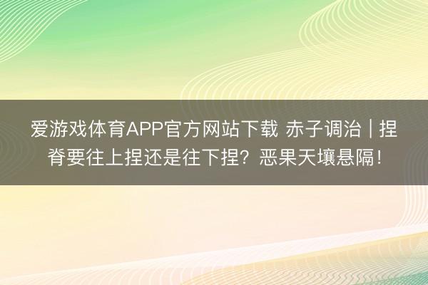 爱游戏体育APP官方网站下载 赤子调治 | 捏脊要往上捏还是往下捏？恶果天壤悬隔！