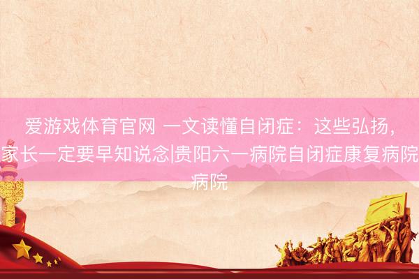 爱游戏体育官网 一文读懂自闭症：这些弘扬，家长一定要早知说念|贵阳六一病院自闭症康复病院