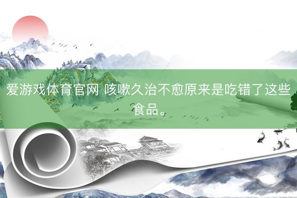 爱游戏体育官网 咳嗽久治不愈原来是吃错了这些食品。