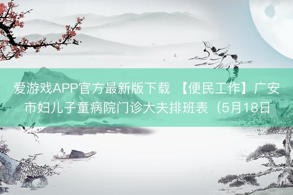 爱游戏APP官方最新版下载 【便民工作】广安市妇儿子童病院门诊大夫排班表（5月18日