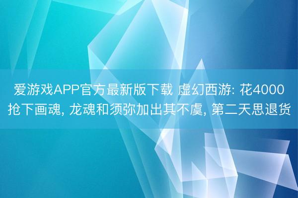 爱游戏APP官方最新版下载 虚幻西游: 花4000抢下画魂， 龙魂和须弥加出其不虞， 第二天思退货