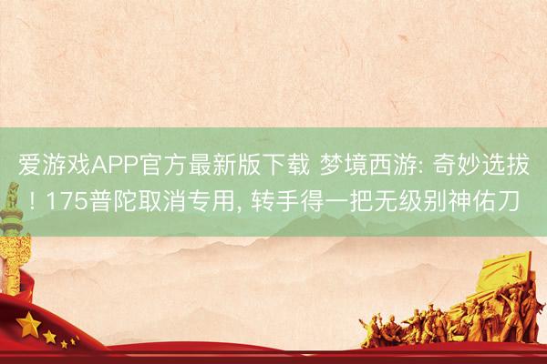 爱游戏APP官方最新版下载 梦境西游: 奇妙选拔! 175普陀取消专用, 转手得一把无级别神佑刀