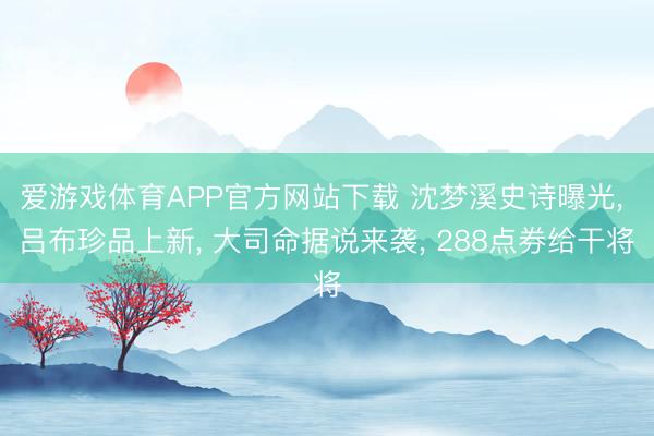 爱游戏体育APP官方网站下载 沈梦溪史诗曝光， 吕布珍品上新， 大司命据说来袭， 288点券给干将
