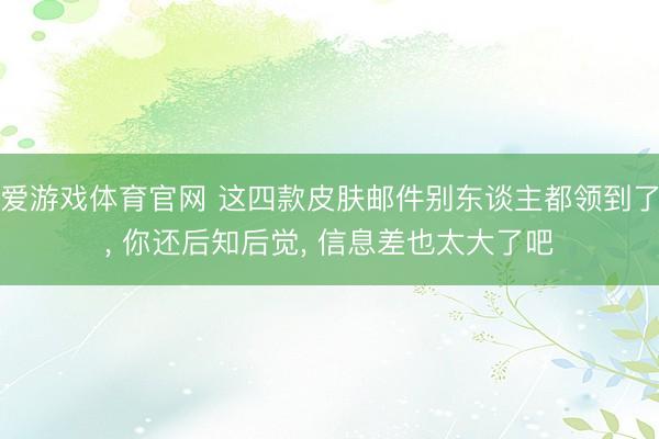 爱游戏体育官网 这四款皮肤邮件别东谈主都领到了, 你还后知后觉, 信息差也太大了吧