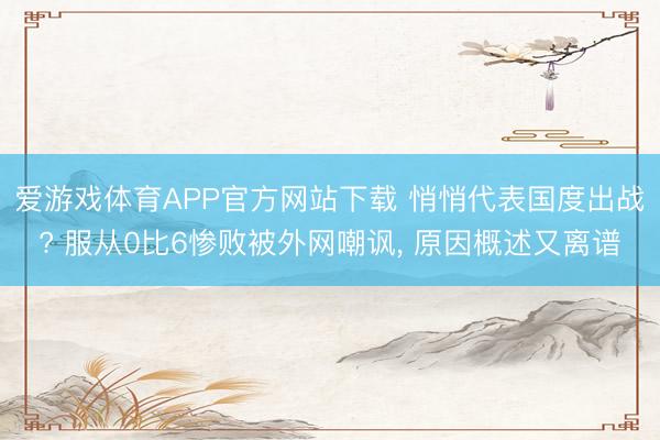 爱游戏体育APP官方网站下载 悄悄代表国度出战? 服从0比6惨败被外网嘲讽, 原因概述又离谱