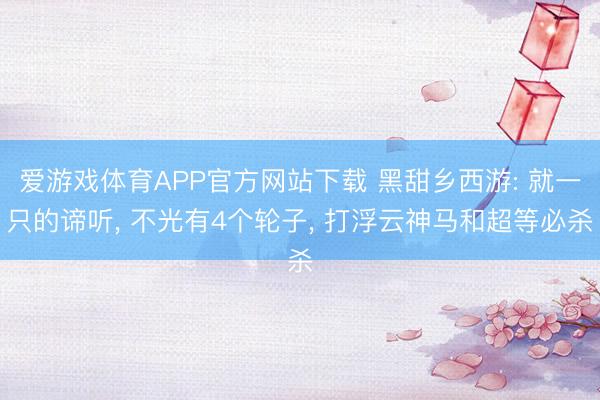 爱游戏体育APP官方网站下载 黑甜乡西游: 就一只的谛听, 不光有4个轮子, 打浮云神马和超等必杀