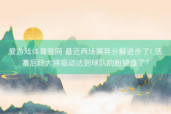 爱游戏体育官网 最近两场摒弃分解进步了! 活塞后场大将驱动达到球队的盼望值了?