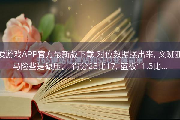 爱游戏APP官方最新版下载 对位数据摆出来， 文班亚马险些是碾压。 得分25比17， 篮板11.5比...