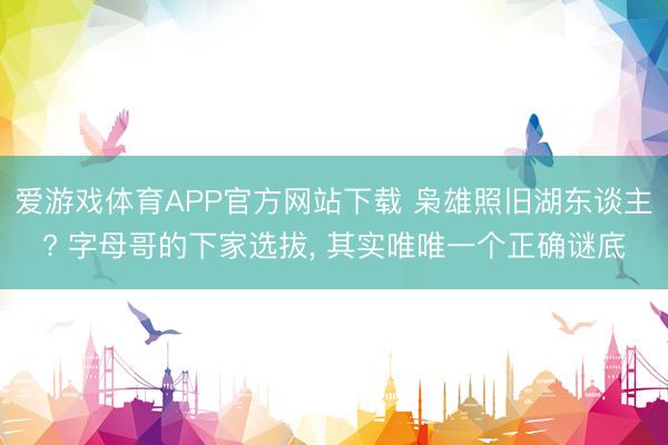 爱游戏体育APP官方网站下载 枭雄照旧湖东谈主? 字母哥的下家选拔， 其实唯唯一个正确谜底