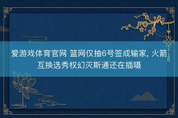 爱游戏体育官网 篮网仅抽6号签成输家, 火箭互换选秀权幻灭斯通还在插嗫