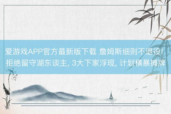 爱游戏APP官方最新版下载 詹姆斯细则不退役! 拒绝留守湖东谈主, 3大下家浮现, 计划横暴摊牌
