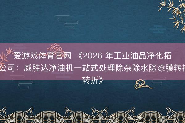 爱游戏体育官网 《2026 年工业油品净化拓荒公司：威胜达净油机一站式处理除杂除水除漆膜转折》