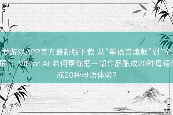 爱游戏APP官方最新版下载 从“单语言爆款”到“全球刷屏”:ViiTor AI 若何帮你把一部作品酿成20种母语体验?