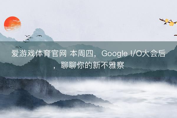 爱游戏体育官网 本周四,Google I/O大会后,聊聊你的新不雅察