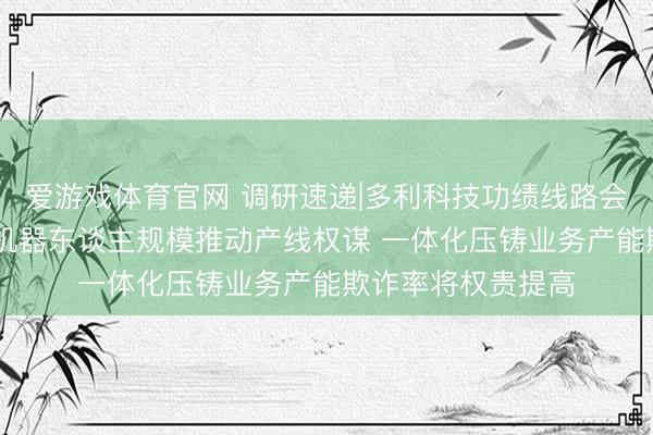 爱游戏体育官网 调研速递|多利科技功绩线路会面向举座投资者 机器东谈主规模推动产线权谋 一体化压铸业务产能欺诈率将权贵提高