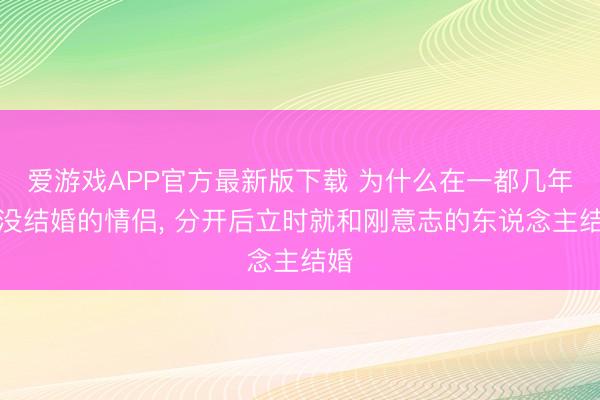 爱游戏APP官方最新版下载 为什么在一都几年都没结婚的情侣, 分开后立时就和刚意志的东说念主结婚