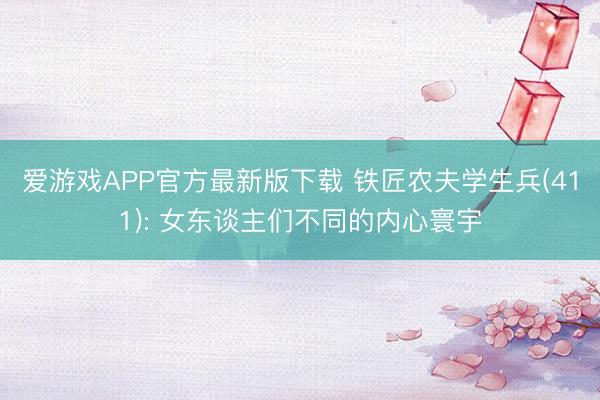爱游戏APP官方最新版下载 铁匠农夫学生兵(411): 女东谈主们不同的内心寰宇