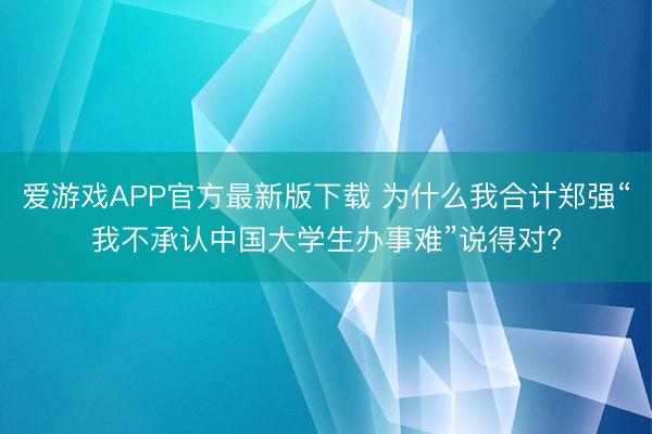 爱游戏APP官方最新版下载 为什么我合计郑强“我不承认中国大学生办事难”说得对?