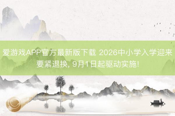 爱游戏APP官方最新版下载 2026中小学入学迎来要紧退换， 9月1日起驱动实施!