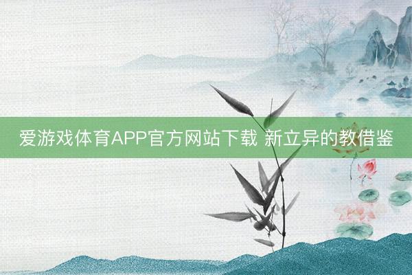 爱游戏体育APP官方网站下载 新立异的教借鉴