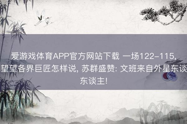 爱游戏体育APP官方网站下载 一场122-115, 来望望各界巨匠怎样说, 苏群盛赞: 文班来自外星东谈主!