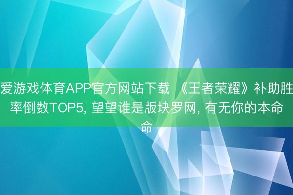 爱游戏体育APP官方网站下载 《王者荣耀》补助胜率倒数TOP5， 望望谁是版块罗网， 有无你的本命