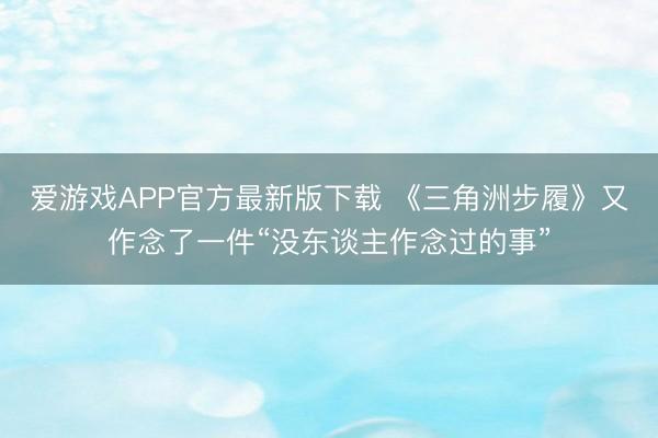 爱游戏APP官方最新版下载 《三角洲步履》又作念了一件“没东谈主作念过的事”