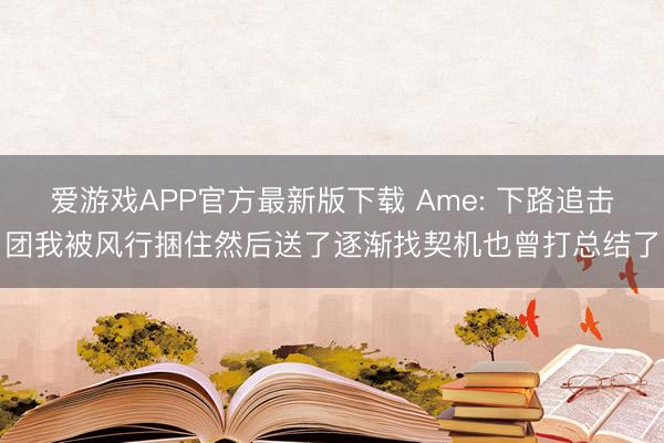 爱游戏APP官方最新版下载 Ame: 下路追击团我被风行捆住然后送了逐渐找契机也曾打总结了