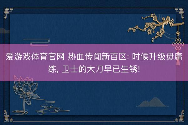 爱游戏体育官网 热血传闻新百区: 时候升级毋庸练， 卫士的大刀早已生锈!
