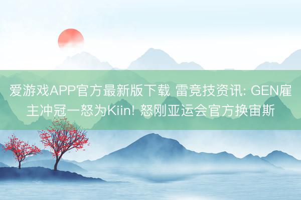 爱游戏APP官方最新版下载 雷竞技资讯: GEN雇主冲冠一怒为Kiin! 怒刚亚运会官方换宙斯