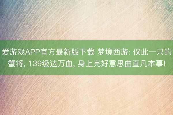 爱游戏APP官方最新版下载 梦境西游: 仅此一只的蟹将, 139级达万血, 身上完好意思曲直凡本事!
