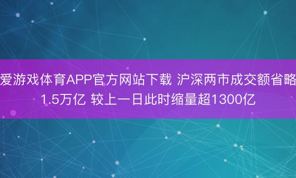 爱游戏体育APP官方网站下载 沪深两市成交额省略1.5万亿 较上一日此时缩量超1300亿