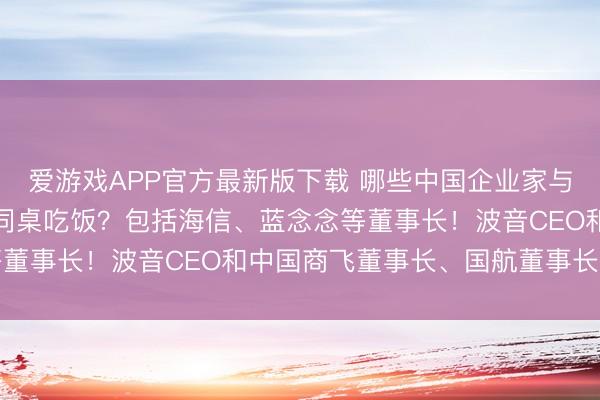爱游戏APP官方最新版下载 哪些中国企业家与马斯克、黄仁勋、库克同桌吃饭？包括海信、蓝念念等董事长！波音CEO和中国商飞董事长、国航董事长同席