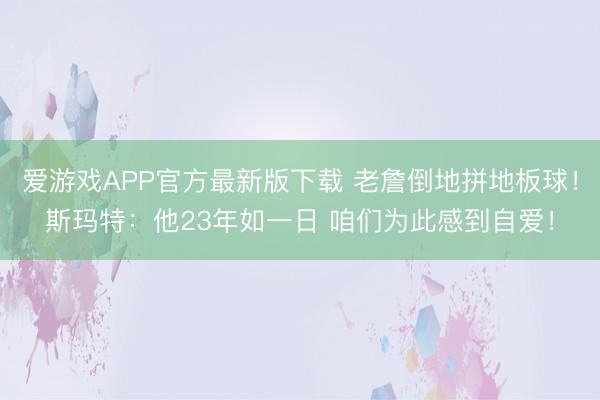 爱游戏APP官方最新版下载 老詹倒地拼地板球！斯玛特：他23年如一日 咱们为此感到自爱！