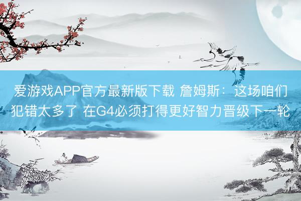 爱游戏APP官方最新版下载 詹姆斯：这场咱们犯错太多了 在G4必须打得更好智力晋级下一轮