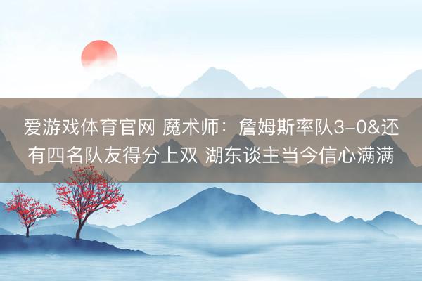 爱游戏体育官网 魔术师：詹姆斯率队3-0&还有四名队友得分上双 湖东谈主当今信心满满