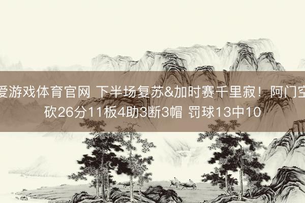 爱游戏体育官网 下半场复苏&加时赛千里寂！阿门空砍26分11板4助3断3帽 罚球13中10