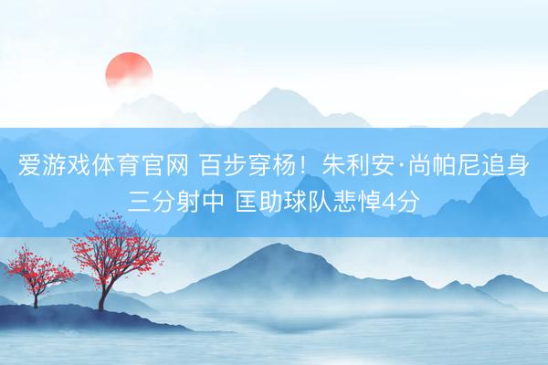 爱游戏体育官网 百步穿杨！朱利安·尚帕尼追身三分射中 匡助球队悲悼4分