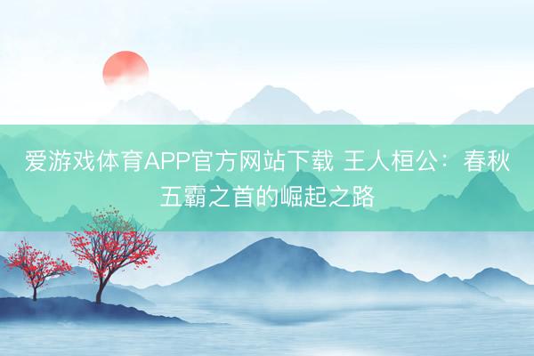 爱游戏体育APP官方网站下载 王人桓公：春秋五霸之首的崛起之路