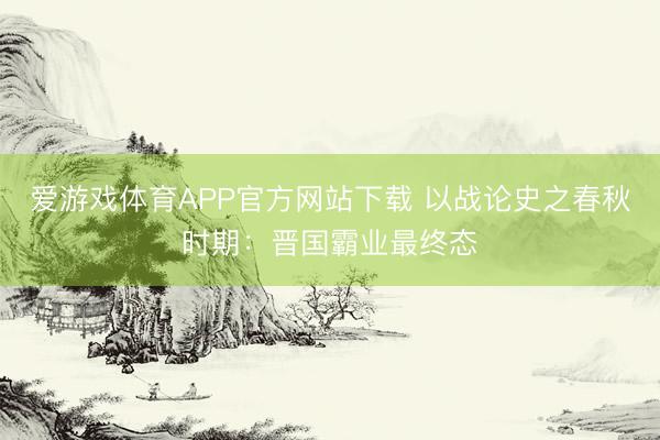 爱游戏体育APP官方网站下载 以战论史之春秋时期：晋国霸业最终态