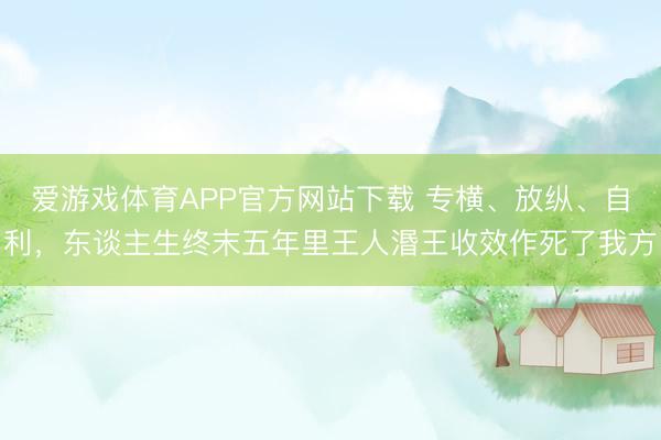 爱游戏体育APP官方网站下载 专横、放纵、自利,东谈主生终末五年里王人湣王收效作死了我方
