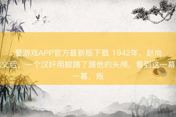 爱游戏APP官方最新版下载 1942年，赵尚志就义后，一个汉奸用脚踢了踢他的头颅，看到这一幕，叛