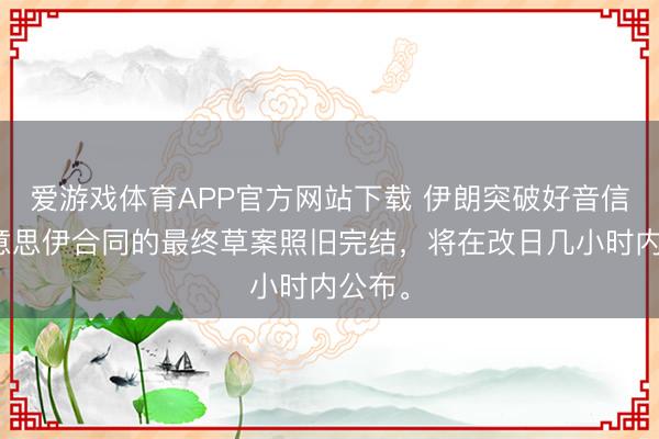 爱游戏体育APP官方网站下载 伊朗突破好音信：好意思伊合同的最终草案照旧完结，将在改日几小时内公布。
