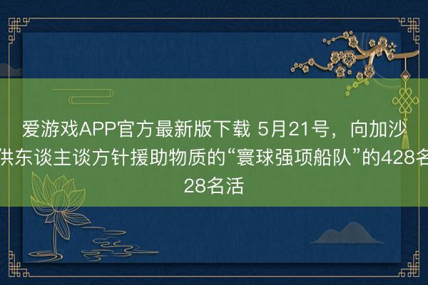 爱游戏APP官方最新版下载 5月21号，向加沙提供东谈主谈方针援助物质的“寰球强项船队”的428名活