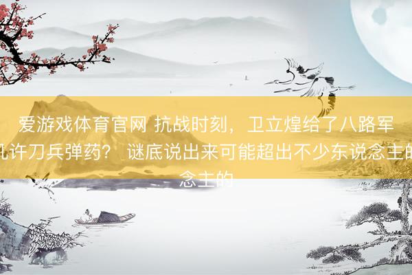 爱游戏体育官网 抗战时刻,卫立煌给了八路军几许刀兵弹药? 谜底说出来可能超出不少东说念主的
