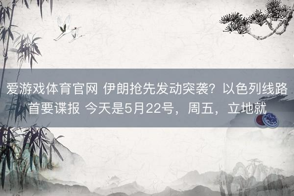 爱游戏体育官网 伊朗抢先发动突袭?以色列线路首要谍报 今天是5月22号,周五,立地就