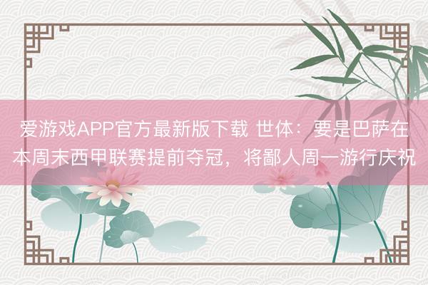 爱游戏APP官方最新版下载 世体：要是巴萨在本周末西甲联赛提前夺冠，将鄙人周一游行庆祝