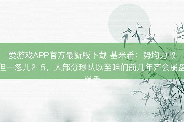 爱游戏APP官方最新版下载 基米希:势均力敌但一忽儿2-5,大部分球队以至咱们前几年齐会崩盘