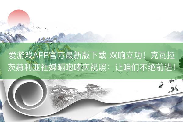 爱游戏APP官方最新版下载 双响立功!克瓦拉茨赫利亚社媒晒咆哮庆祝照:让咱们不绝前进!